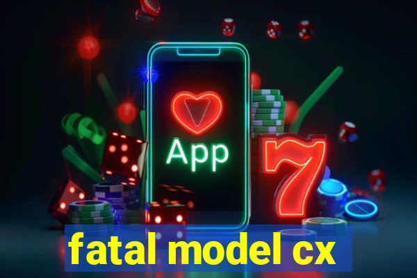 fatal model cx